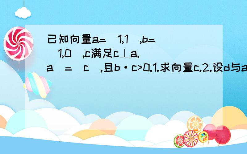 已知向量a=(1,1),b=(1,0),c满足c⊥a,|a|=|c|,且b·c>0.1.求向量c.2.设d与a+b关于y轴对称,求c与d的夹角α.注：字母a,b,c都是向量.