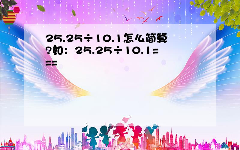 25.25÷10.1怎么简算?如：25.25÷10.1===