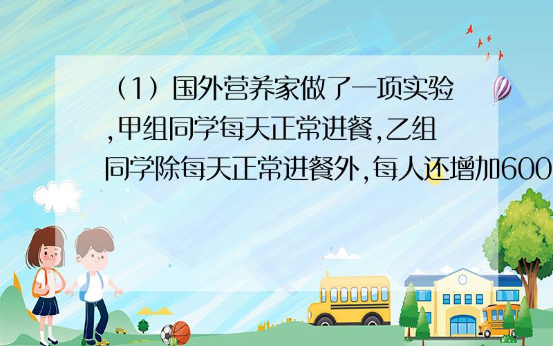 （1）国外营养家做了一项实验,甲组同学每天正常进餐,乙组同学除每天正常进餐外,每人还增加600ml的牛奶,一年后发现,乙组同学平均身高的增长值比甲组同学平均身高的增长值多2.01cm,甲组同