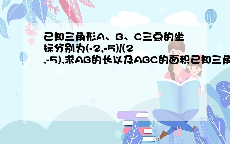 已知三角形A、B、C三点的坐标分别为(-2,-5)/(2,-5),求AB的长以及ABC的面积已知三角形A、B、C三点的坐标分别为(-2,-5)/(2,3),/(2,-5)求AB的长以及ABC的面积