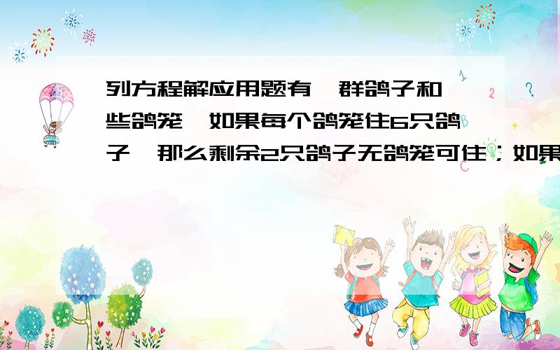 列方程解应用题有一群鸽子和一些鸽笼,如果每个鸽笼住6只鸽子,那么剩余2只鸽子无鸽笼可住；如果再飞来4只鸽子,那么联通原来的鸽子,每个鸽笼刚好住8只,原有多少只鸽子和多少个鸟笼?