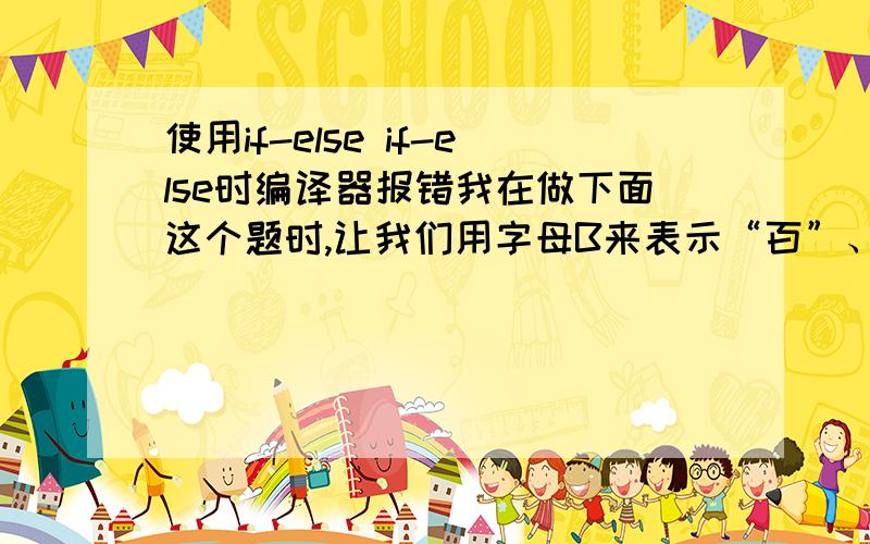 使用if-else if-else时编译器报错我在做下面这个题时,让我们用字母B来表示“百”、字母S表示“十”,用“12...n”来表示个位数字n（n;if(n>=100)bai=n/100;shi=(n-bai*100)/10;ge=n-bai*100-shi*10;for(int i=0;i