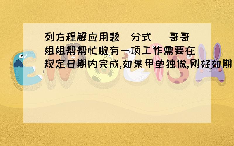 列方程解应用题（分式） 哥哥姐姐帮帮忙啦有一项工作需要在规定日期内完成,如果甲单独做,刚好如期完成；如果乙单独做,要超过规定日期3天完成.现在由甲,乙两人合作2天,剩下的由乙单独