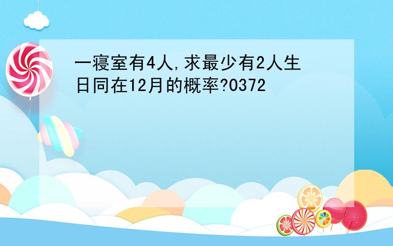 一寝室有4人,求最少有2人生日同在12月的概率?0372