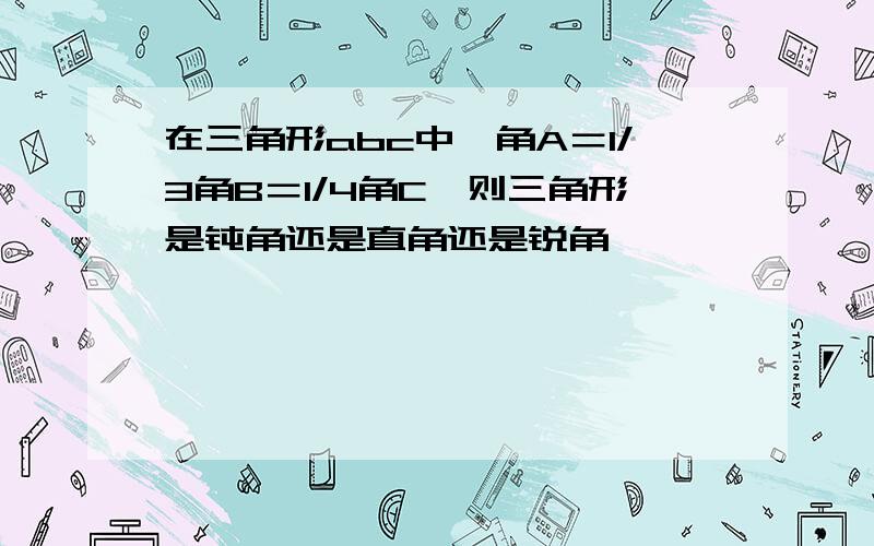 在三角形abc中,角A＝1/3角B＝1/4角C,则三角形是钝角还是直角还是锐角