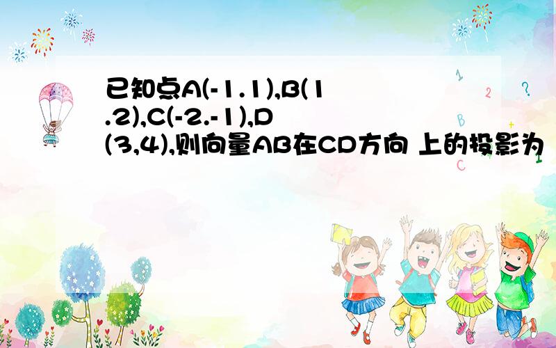 已知点A(-1.1),B(1.2),C(-2.-1),D(3,4),则向量AB在CD方向 上的投影为