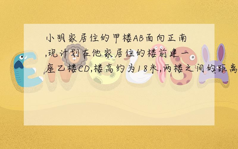 小明家居住的甲楼AB面向正南,现计划在他家居住的楼前建一座乙楼CD,楼高约为18米,两楼之间的距离为20米,已知冬天的太阳最低时,光线与水平线的夹角为30°（1）试求乙楼CD的影子落在甲楼AB上