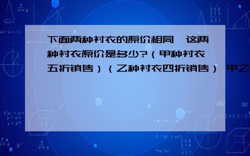 下面两种衬衣的原价相同,这两种衬衣原价是多少?（甲种衬衣五折销售）（乙种衬衣四折销售） 甲乙两种衬衣我各买一件一共用了108元.