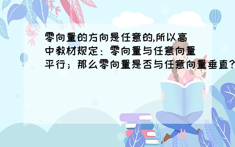 零向量的方向是任意的,所以高中教材规定：零向量与任意向量平行；那么零向量是否与任意向量垂直?高中教科书中没有规定零向量是否与任意向量垂直.虽然零向量与任意向量的数量积为零,