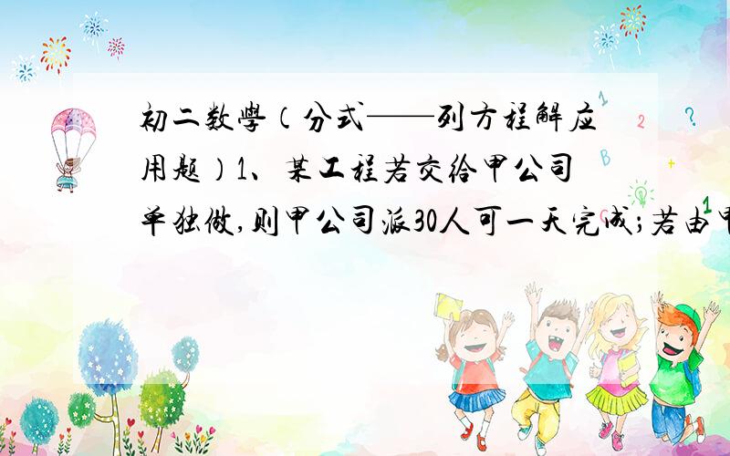 初二数学（分式——列方程解应用题）1、某工程若交给甲公司单独做,则甲公司派30人可一天完成；若由甲、乙两公司合作,则甲公司派15人,乙公司派20人合作恰好一天完成.已知同一公司中工