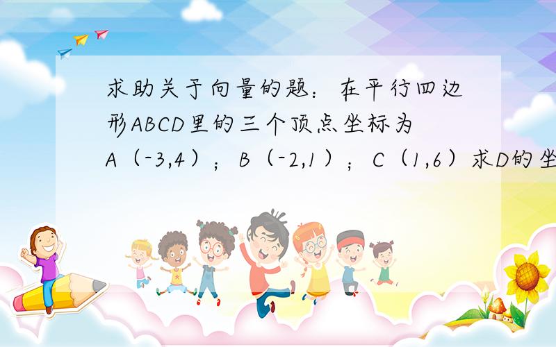 求助关于向量的题：在平行四边形ABCD里的三个顶点坐标为A（-3,4）；B（-2,1）；C（1,6）求D的坐标?