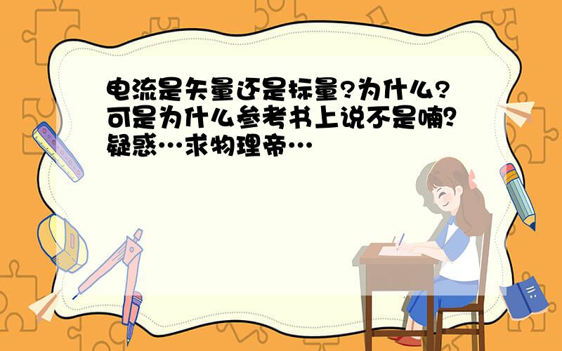 电流是矢量还是标量?为什么?可是为什么参考书上说不是喃？疑惑…求物理帝…