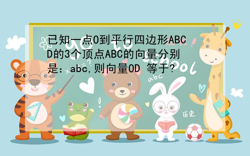 已知一点O到平行四边形ABCD的3个顶点ABC的向量分别是：abc,则向量OD 等于?