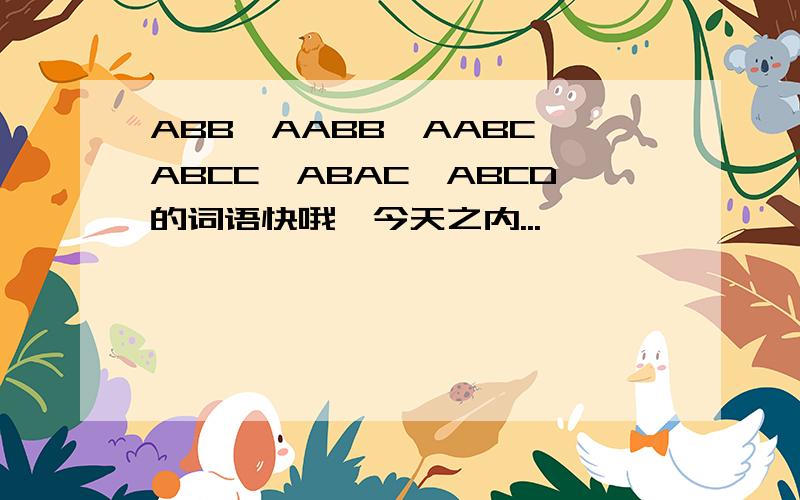 ABB,AABB,AABC,ABCC,ABAC,ABCD的词语快哦,今天之内...