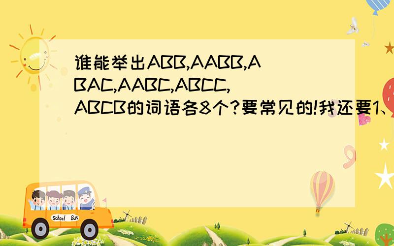 谁能举出ABB,AABB,ABAC,AABC,ABCC,ABCB的词语各8个?要常见的!我还要1、3相反的词语和2、4相反的词语各8个！