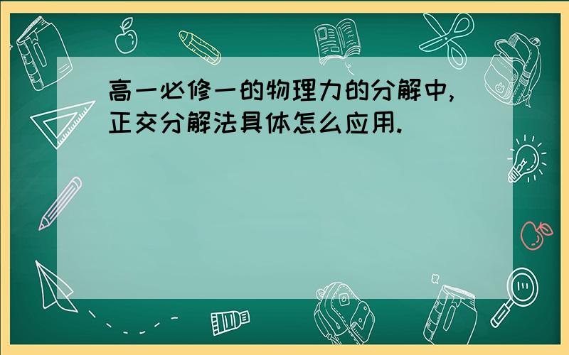 高一必修一的物理力的分解中,正交分解法具体怎么应用.