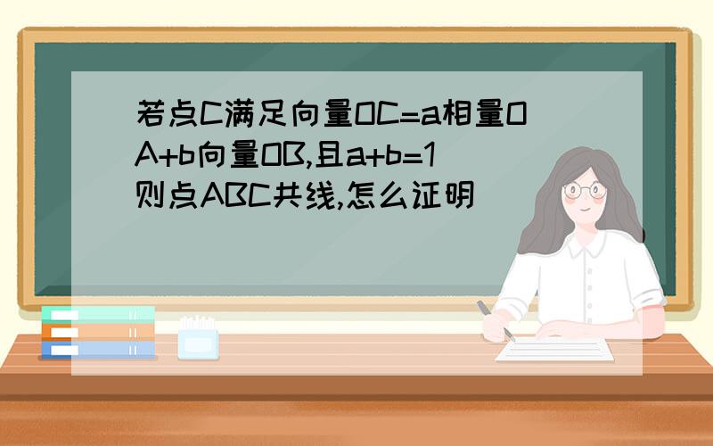 若点C满足向量OC=a相量OA+b向量OB,且a+b=1则点ABC共线,怎么证明