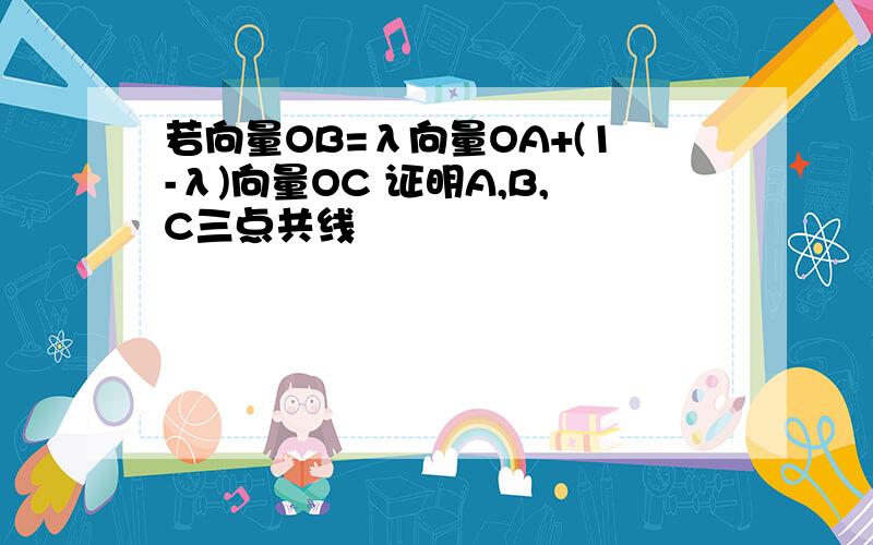 若向量OB=λ向量OA+(1-λ)向量OC 证明A,B,C三点共线