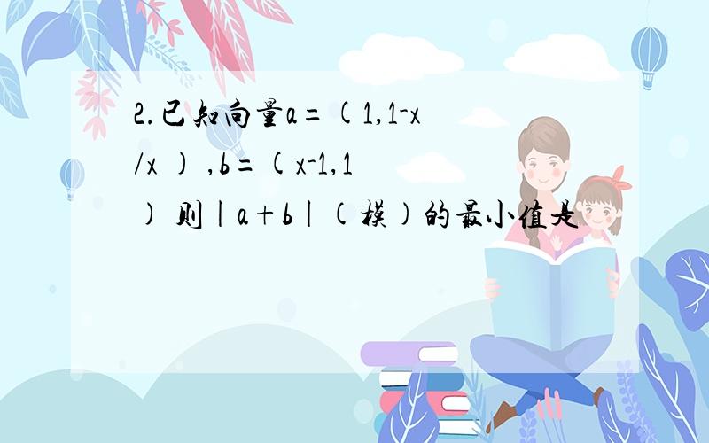 2.已知向量a=(1,1-x/x ) ,b=(x-1,1) 则|a+b|(模)的最小值是