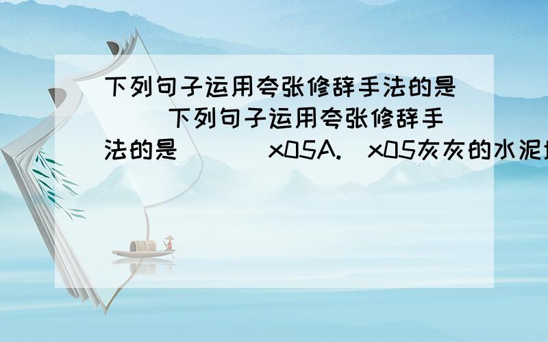 下列句子运用夸张修辞手法的是( )下列句子运用夸张修辞手法的是( )\x05A.\x05灰灰的水泥墙壁上/有一道一道的血淋淋的沟壑/像闪电那般耀眼刺目!\x05B.\x05你是梦见了苍苍莽莽的山林吗?\x05C.\x05