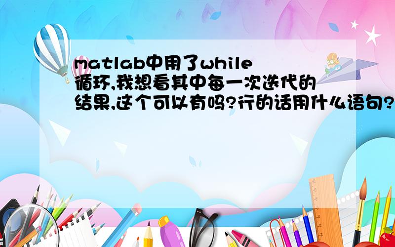 matlab中用了while循环,我想看其中每一次迭代的结果,这个可以有吗?行的话用什么语句?求matlab大牛!