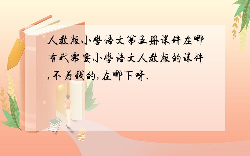 人教版小学语文第五册课件在哪有我需要小学语文人教版的课件,不着钱的,在哪下呀.