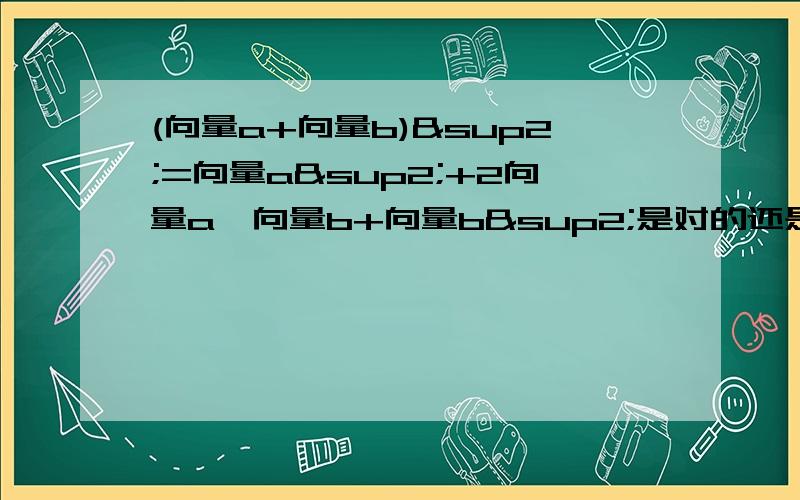 (向量a+向量b)²=向量a²+2向量a*向量b+向量b²是对的还是错的?为什么?