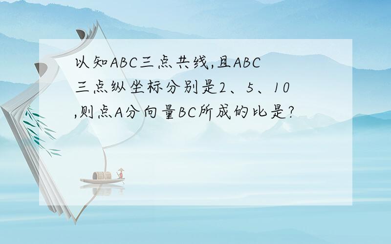 以知ABC三点共线,且ABC三点纵坐标分别是2、5、10,则点A分向量BC所成的比是?