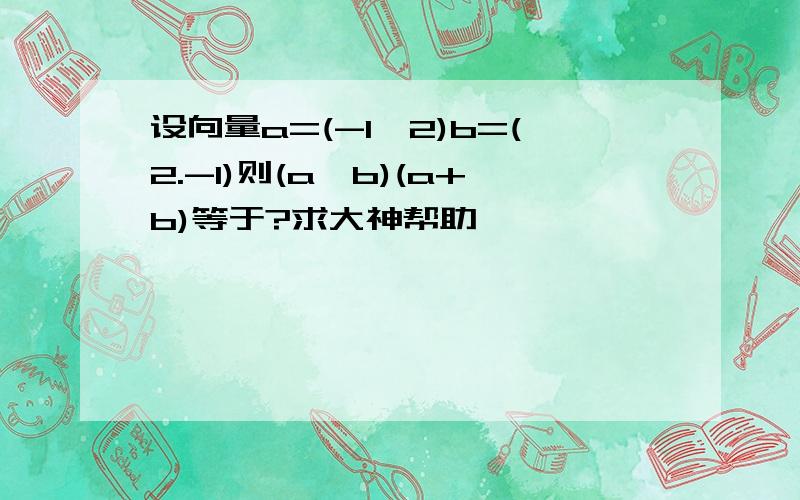 设向量a=(-1,2)b=(2.-1)则(a×b)(a+b)等于?求大神帮助