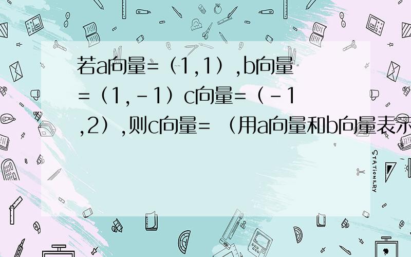 若a向量=（1,1）,b向量=（1,-1）c向量=（-1,2）,则c向量= （用a向量和b向量表示）谢谢了,