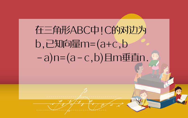 在三角形ABC中!C的对边为b,已知向量m=(a+c,b-a)n=(a-c,b)且m垂直n.