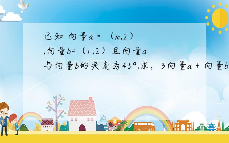 已知 向量a = （m,2）,向量b=（1,2）且向量a与向量b的夹角为45°,求：3向量a + 向量b的值.