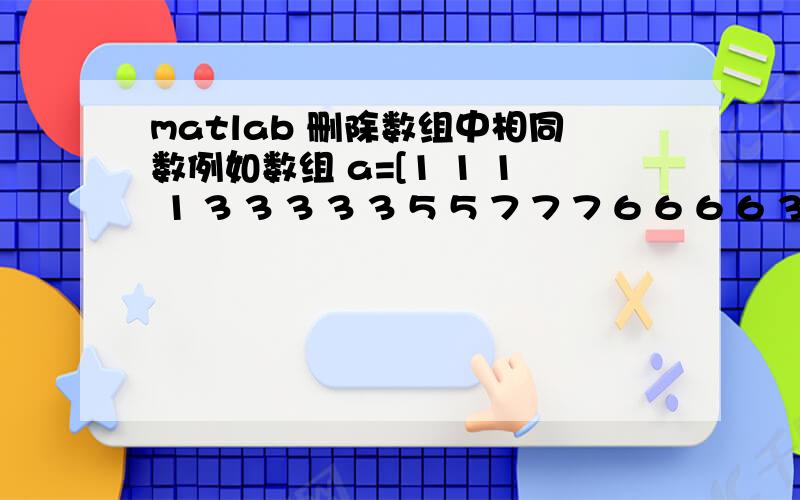 matlab 删除数组中相同数例如数组 a=[1 1 1 1 3 3 3 3 3 5 5 7 7 7 6 6 6 6 3 3 3 1 1 1];我要得到 [1 3 5 7 6 3 1];不是相邻位置的相同数不要删掉.谢谢了,在线等.