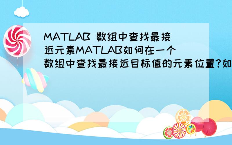 MATLAB 数组中查找最接近元素MATLAB如何在一个数组中查找最接近目标值的元素位置?如function([1 2 3],2.6)ans = 3请尽量使用库函数,工具包里的也可以