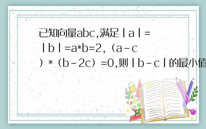 已知向量abc,满足丨a丨=丨b丨=a*b=2,（a-c）*（b-2c）=0,则丨b-c丨的最小值为A是（根号3-1）/2,B是（根号7-根号3）/2,C是根号3/2,D是根号7/2,