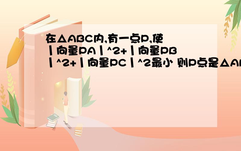 在△ABC内,有一点P,使 丨向量PA丨^2+丨向量PB丨^2+丨向量PC丨^2最小 则P点是△ABC的（重心）