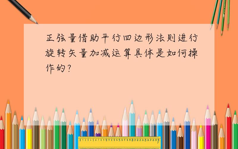 正弦量借助平行四边形法则进行旋转矢量加减运算具体是如何操作的?