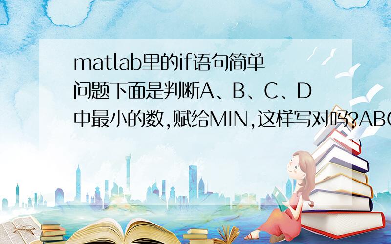 matlab里的if语句简单问题下面是判断A、B、C、D中最小的数,赋给MIN,这样写对吗?ABCD都已经赋值过了.另外一点,MIN需要像C语言一样初始化吗如何初始化?if A