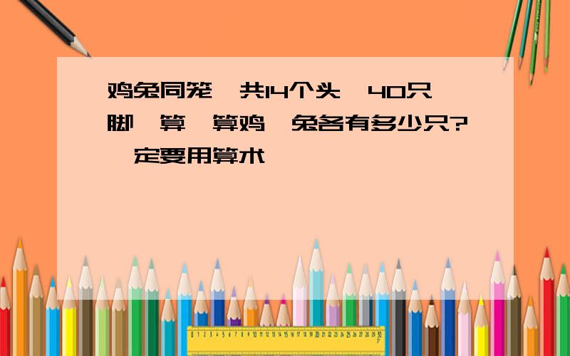 鸡兔同笼,共14个头,40只脚,算一算鸡,兔各有多少只?一定要用算术