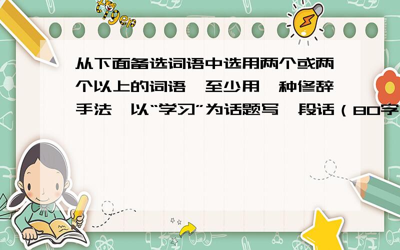 从下面备选词语中选用两个或两个以上的词语,至少用一种修辞手法,以“学习”为话题写一段话（80字以内）筹划 赫然 当之无愧 家喻户晓 沥尽心血 锲而不舍 来势汹汹