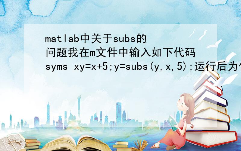 matlab中关于subs的问题我在m文件中输入如下代码syms xy=x+5;y=subs(y,x,5);运行后为什么会是这个结果呢?难道subs在m文件中不起作用啊?y =x + 5在命令框中输入同样的命令得到的是正确的结果y=10,求高