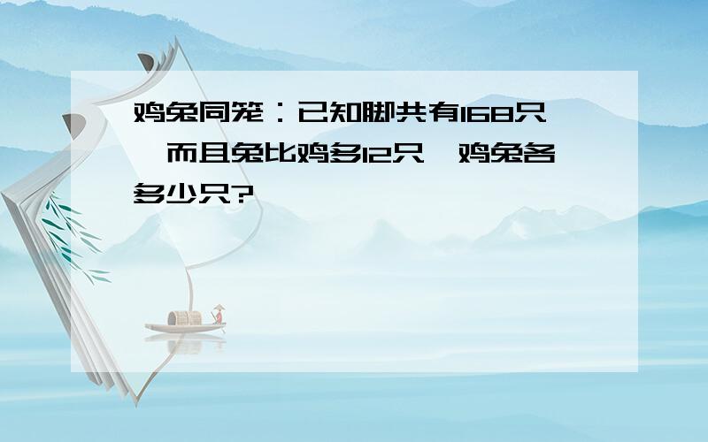 鸡兔同笼：已知脚共有168只,而且兔比鸡多12只,鸡兔各多少只?