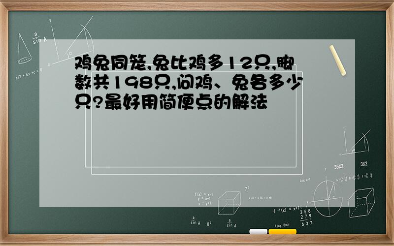 鸡兔同笼,兔比鸡多12只,脚数共198只,问鸡、兔各多少只?最好用简便点的解法