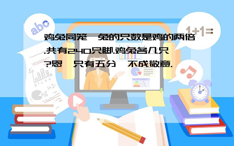 鸡兔同笼,兔的只数是鸡的两倍.共有240只脚.鸡兔各几只?恩,只有五分,不成敬意.