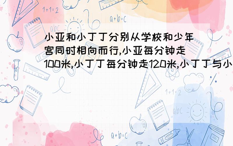 小亚和小丁丁分别从学校和少年宫同时相向而行,小亚每分钟走100米,小丁丁每分钟走120米,小丁丁与小亚相遇后又走了9分钟才到达少年宫,求学校和少年宫的距离