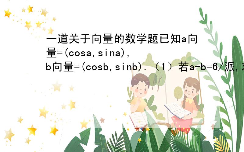 一道关于向量的数学题已知a向量=(cosa,sina),b向量=(cosb,sinb).（1）若a-b=6/派,求向量a*向量b的值；（2）若向量a*向量b=4/5,a=派/8,求tan(a+b)的值.