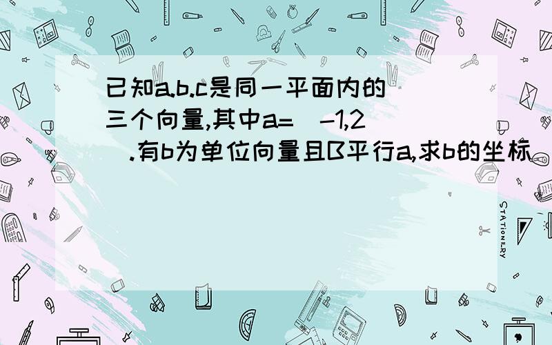 已知a.b.c是同一平面内的三个向量,其中a=(-1,2）.有b为单位向量且B平行a,求b的坐标