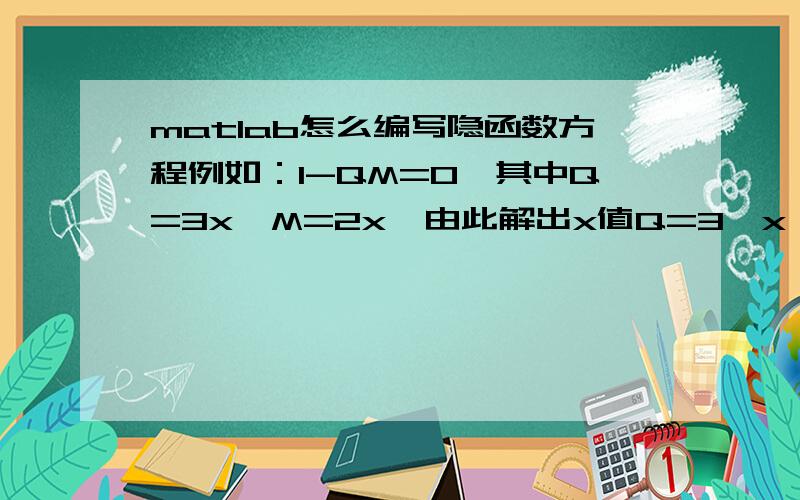 matlab怎么编写隐函数方程例如：1-QM=0,其中Q=3x,M=2x,由此解出x值Q=3*x,M=2*x,solve('1-Q*M=0','x')这样matlab解不出来.