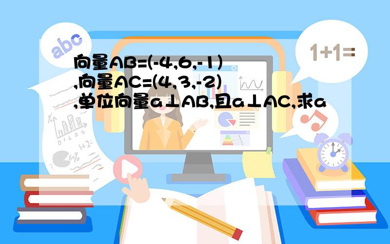 向量AB=(-4,6,-1),向量AC=(4,3,-2),单位向量a⊥AB,且a⊥AC,求a