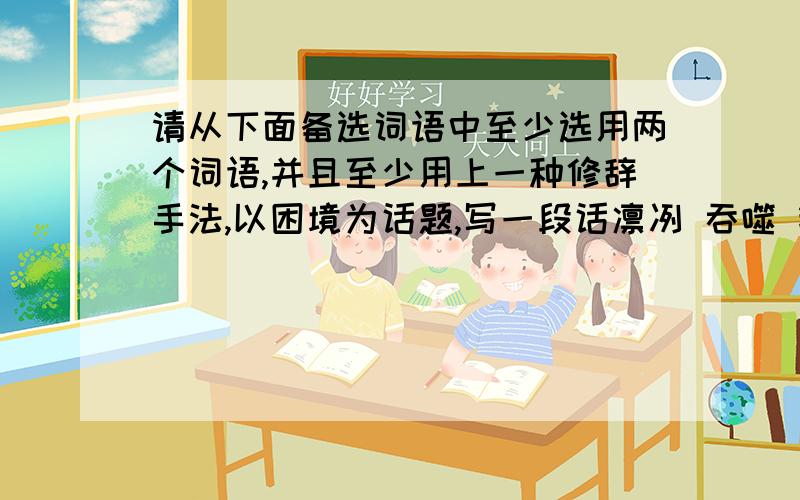 请从下面备选词语中至少选用两个词语,并且至少用上一种修辞手法,以困境为话题,写一段话凛冽 吞噬 销蚀 羸弱 步履 坚持不懈